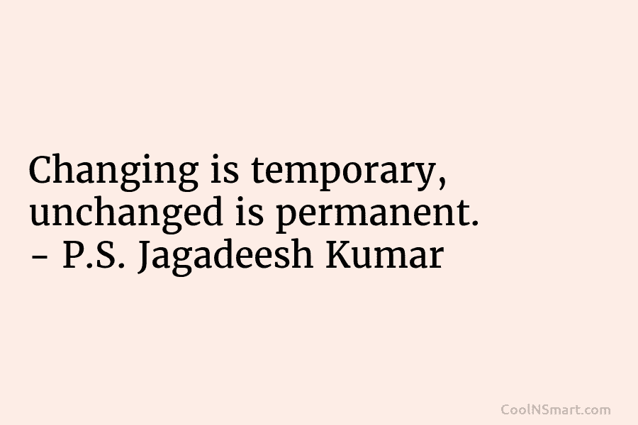 Changing is temporary, unchanged is permanent. – P.S. Jagadeesh Kumar