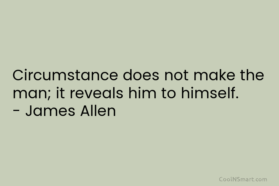Circumstance does not make the man; it reveals him to himself. – James Allen