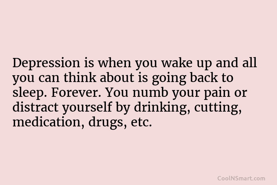 Depression is when you wake up and all you can think about is going back to sleep. Forever. You numb...