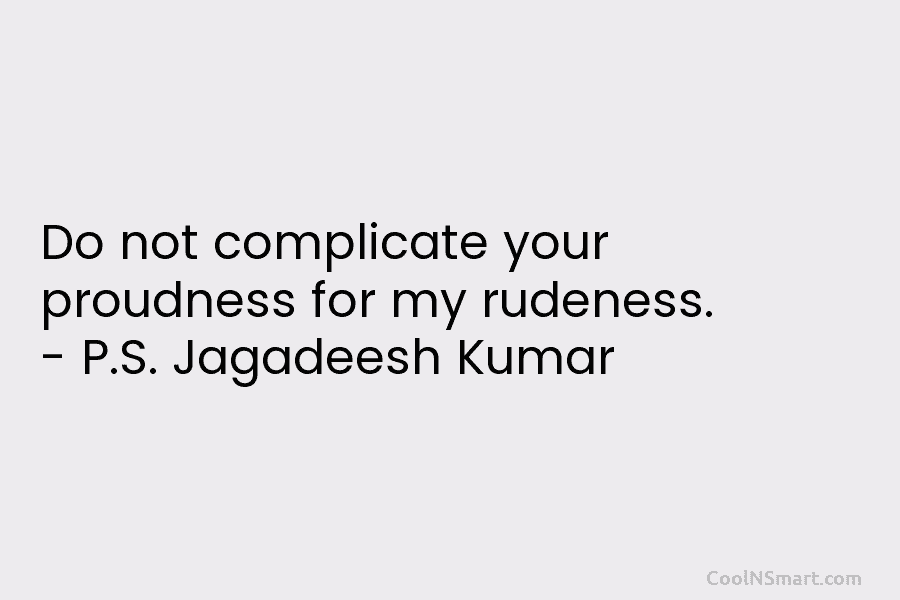 Do not complicate your proudness for my rudeness. – P.S. Jagadeesh Kumar