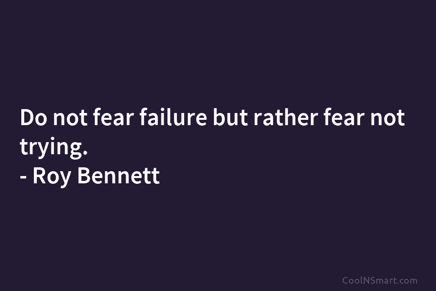 Do not fear failure but rather fear not trying. – Roy Bennett
