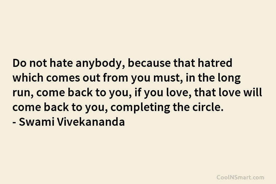 Do not hate anybody, because that hatred which comes out from you must, in the long run, come back to...