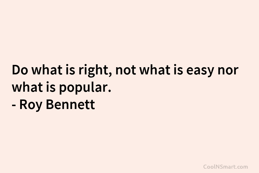 Do what is right, not what is easy nor what is popular. – Roy Bennett