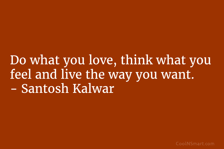 Do what you love, think what you feel and live the way you want. – Santosh Kalwar