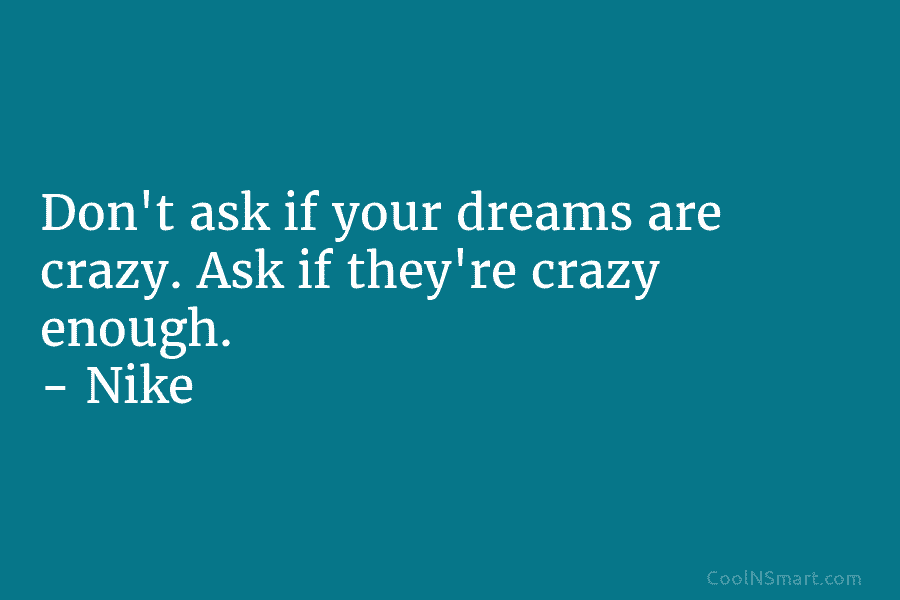 Don’t ask if your dreams are crazy. Ask if they’re crazy enough. – Nike
