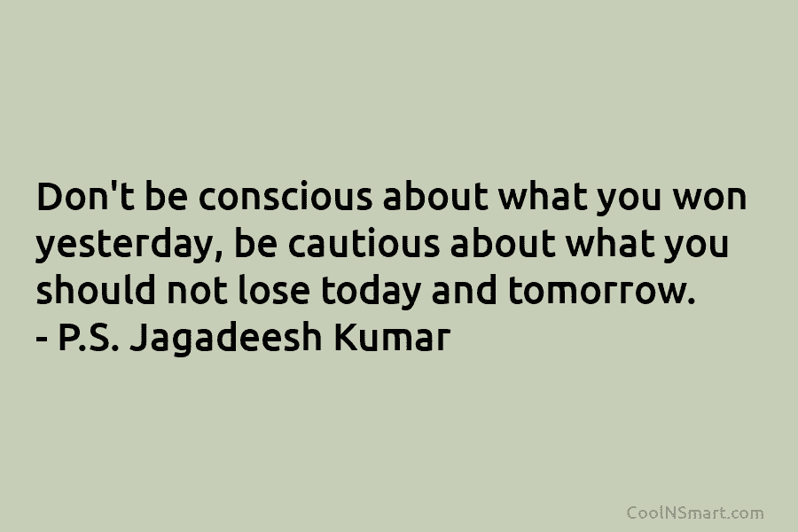 Don’t be conscious about what you won yesterday, be cautious about what you should not lose today and tomorrow. –...