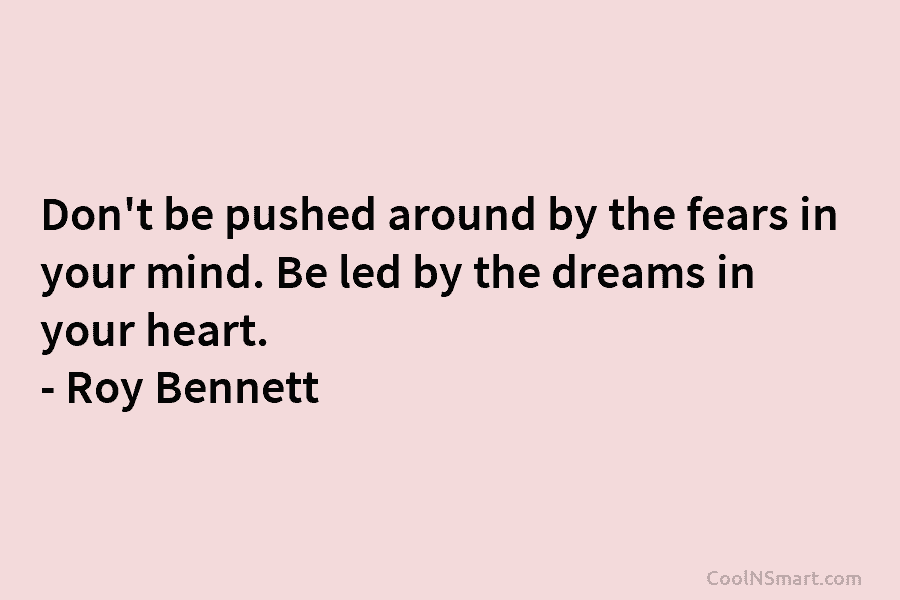 Don’t be pushed around by the fears in your mind. Be led by the dreams in your heart. – Roy...