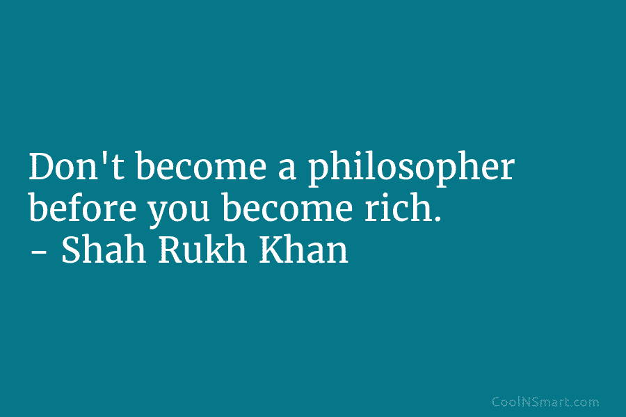 Don’t become a philosopher before you become rich. – Shah Rukh Khan