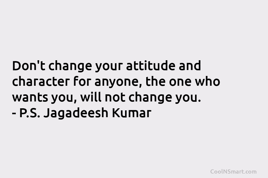 Don’t change your attitude and character for anyone, the one who wants you, will not change you. – P.S. Jagadeesh...