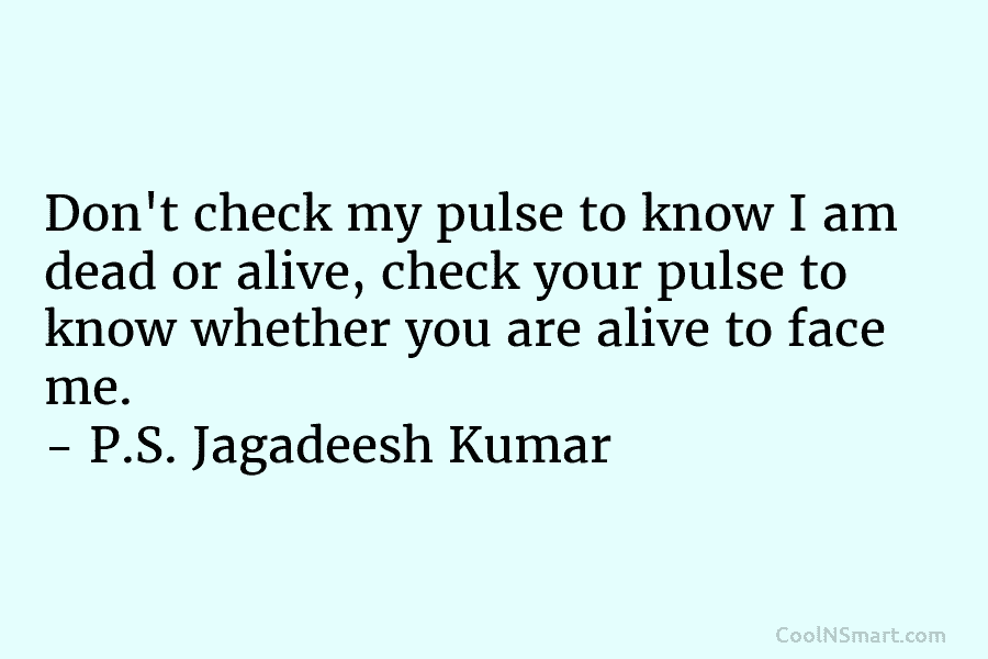 Don’t check my pulse to know I am dead or alive, check your pulse to know whether you are alive...