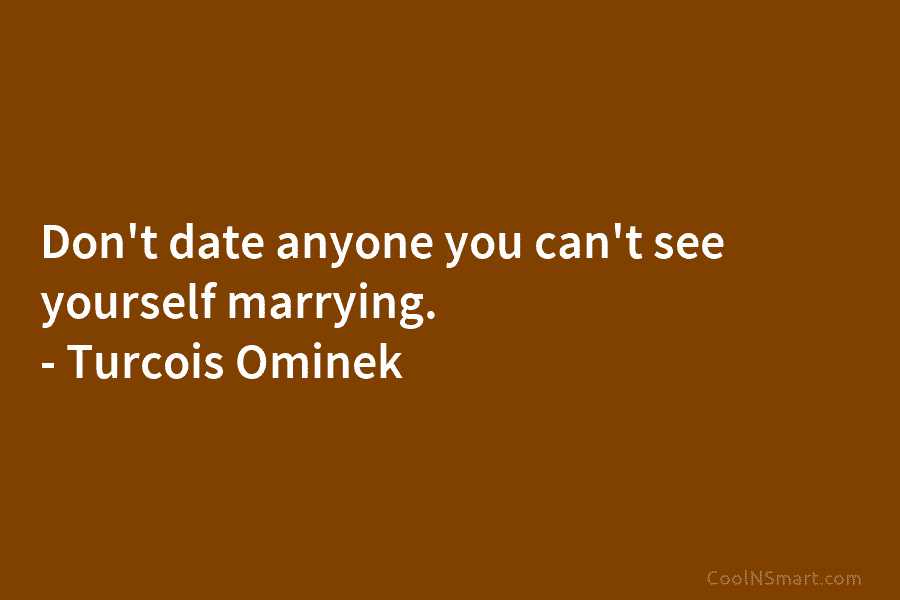 Don’t date anyone you can’t see yourself marrying. – Turcois Ominek