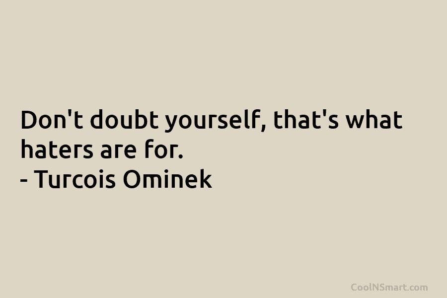 Don’t doubt yourself, that’s what haters are for. – Turcois Ominek