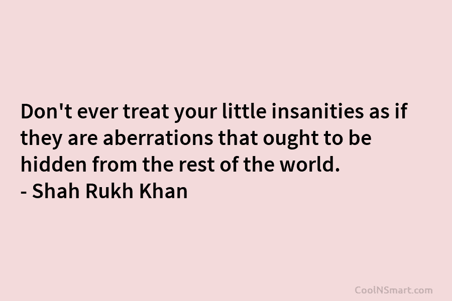 Don’t ever treat your little insanities as if they are aberrations that ought to be...