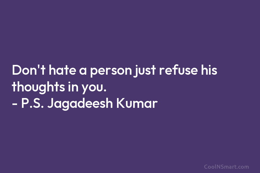 Don’t hate a person just refuse his thoughts in you. – P.S. Jagadeesh Kumar