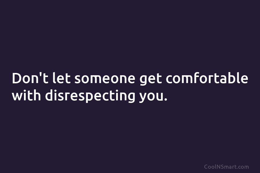 Don’t let someone get comfortable with disrespecting you.