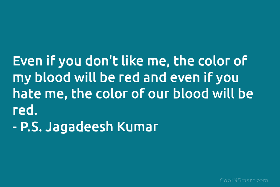 Even if you don’t like me, the color of my blood will be red and even if you hate me,...