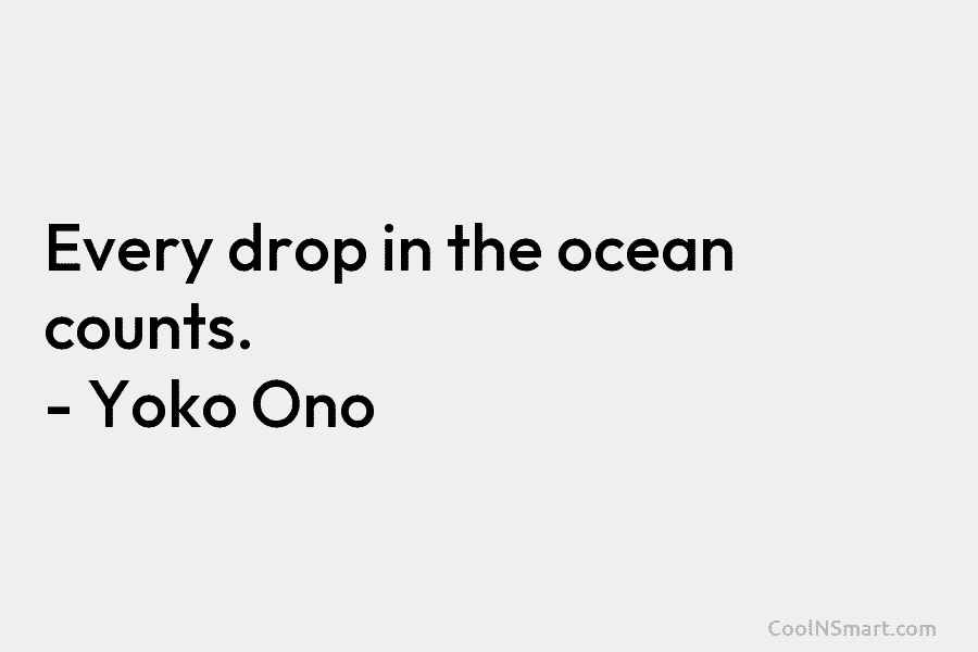 Every drop in the ocean counts. – Yoko Ono