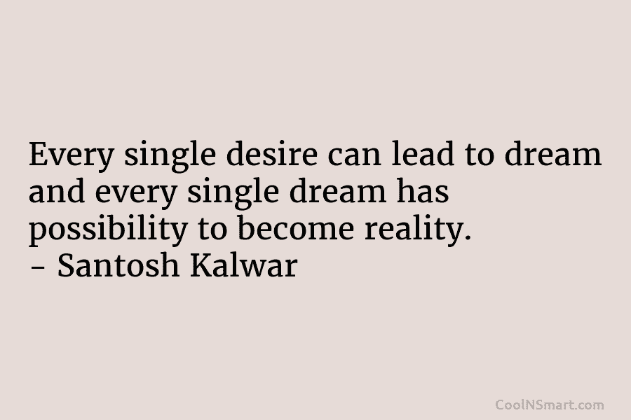 Every single desire can lead to dream and every single dream has possibility to become reality. – Santosh Kalwar