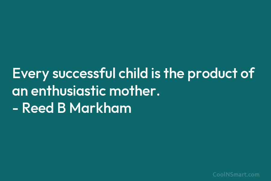 Every successful child is the product of an enthusiastic mother. – Reed B Markham