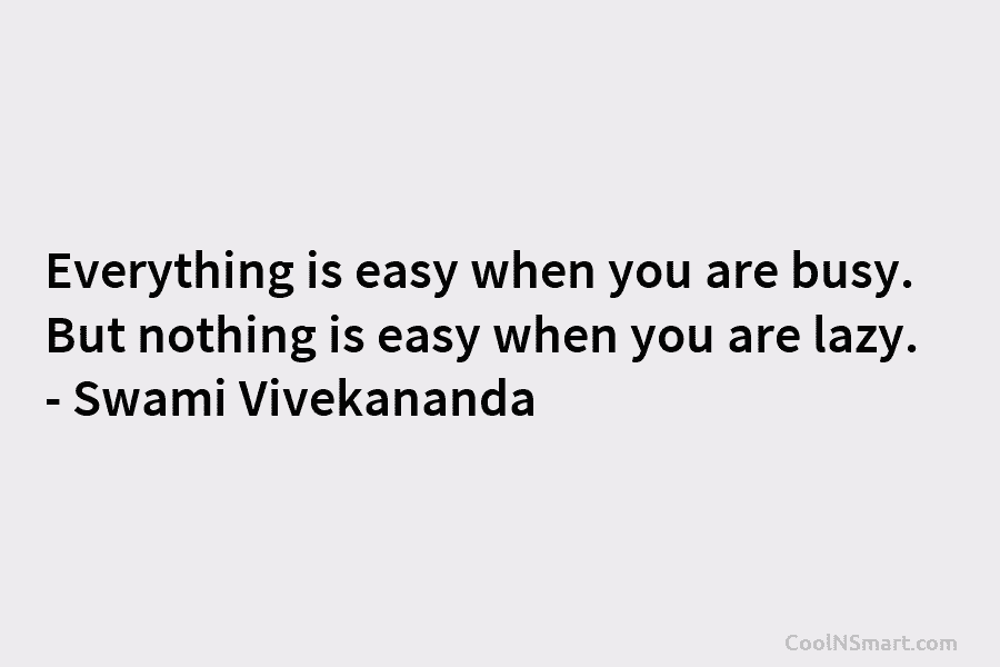 Everything is easy when you are busy. But nothing is easy when you are lazy....