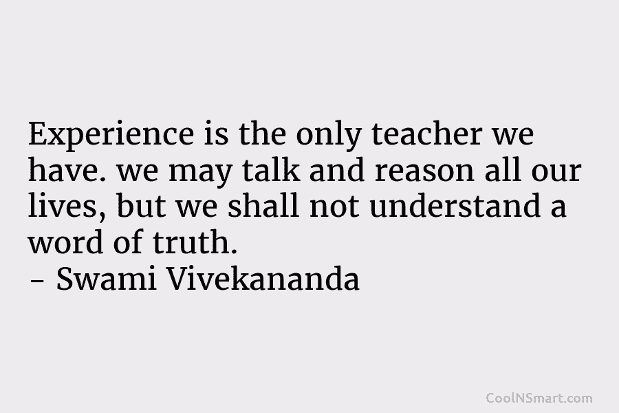 Experience is the only teacher we have. we may talk and reason all our lives,...