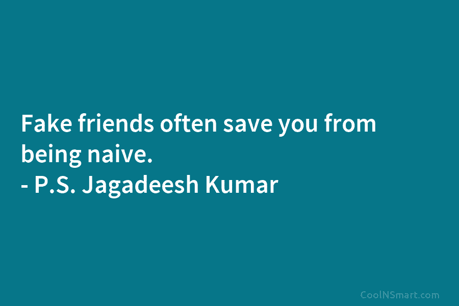 Fake friends often save you from being naive. – P.S. Jagadeesh Kumar