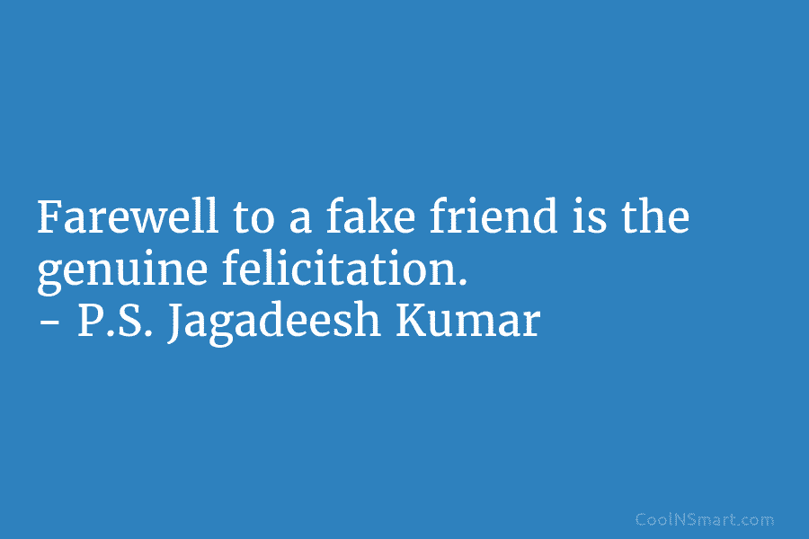 Farewell to a fake friend is the genuine felicitation. – P.S. Jagadeesh Kumar