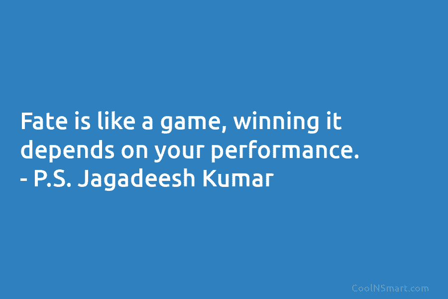 Fate is like a game, winning it depends on your performance. – P.S. Jagadeesh Kumar