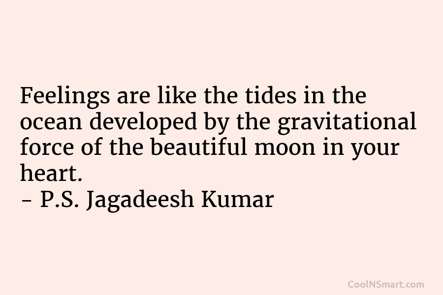 Feelings are like the tides in the ocean developed by the gravitational force of the beautiful moon in your heart....