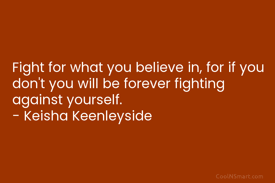 Fight for what you believe in, for if you don’t you will be forever fighting...