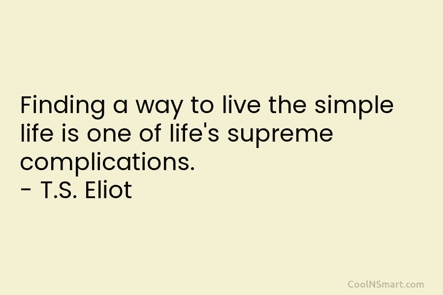 Finding a way to live the simple life is one of life’s supreme complications. – T.S. Eliot