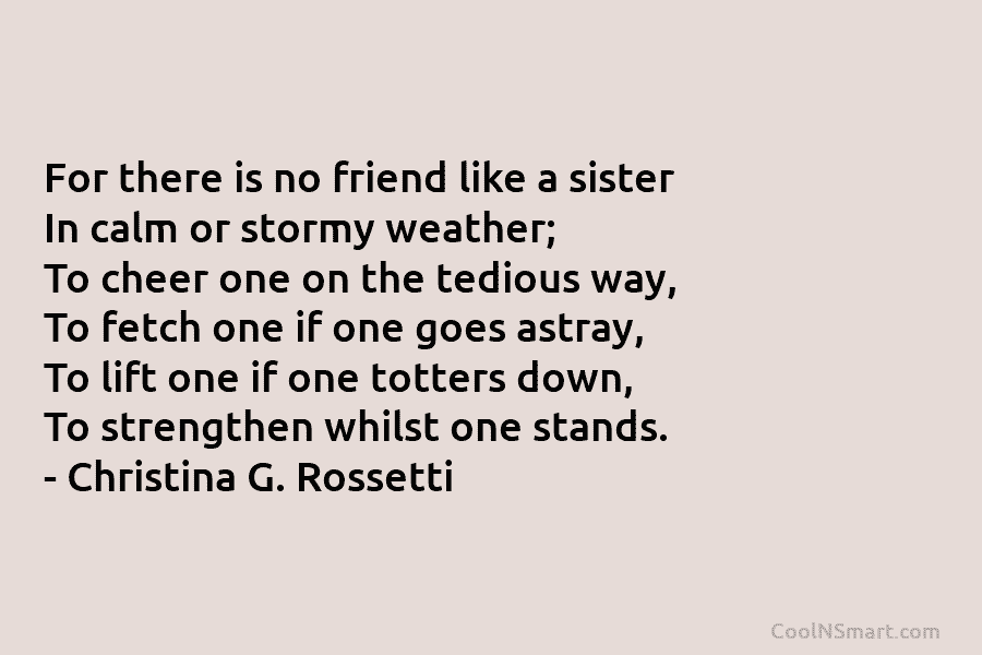 For there is no friend like a sister In calm or stormy weather; To cheer...