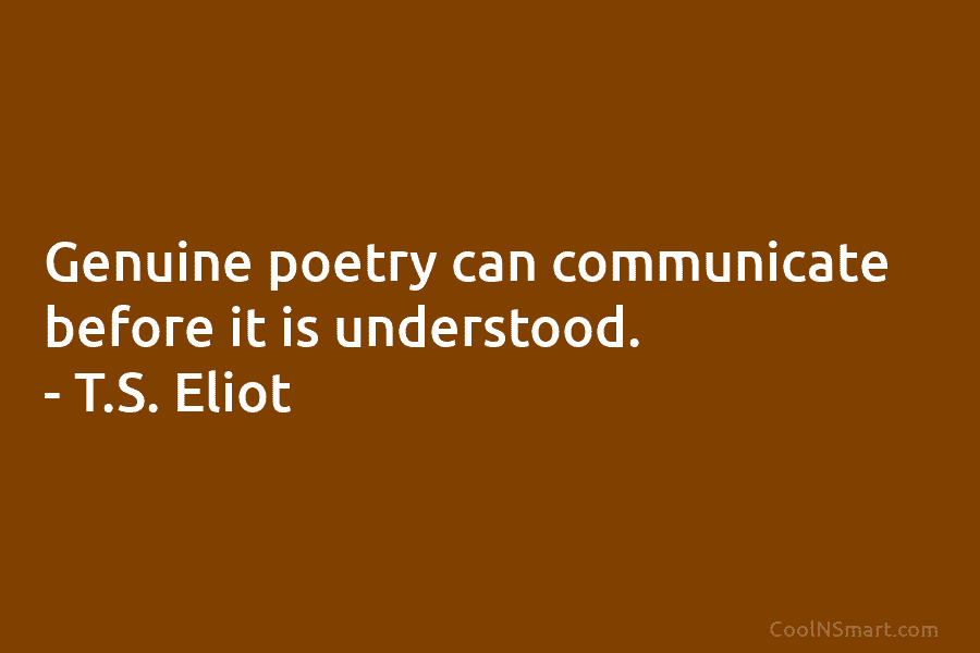 Genuine poetry can communicate before it is understood. – T.S. Eliot