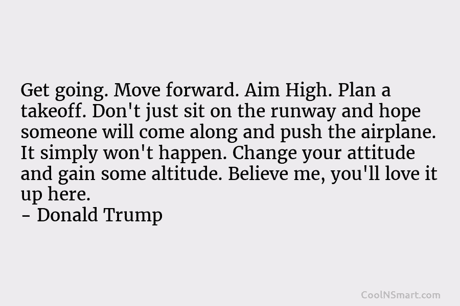 Get going. Move forward. Aim High. Plan a takeoff. Don’t just sit on the runway and hope someone will come...