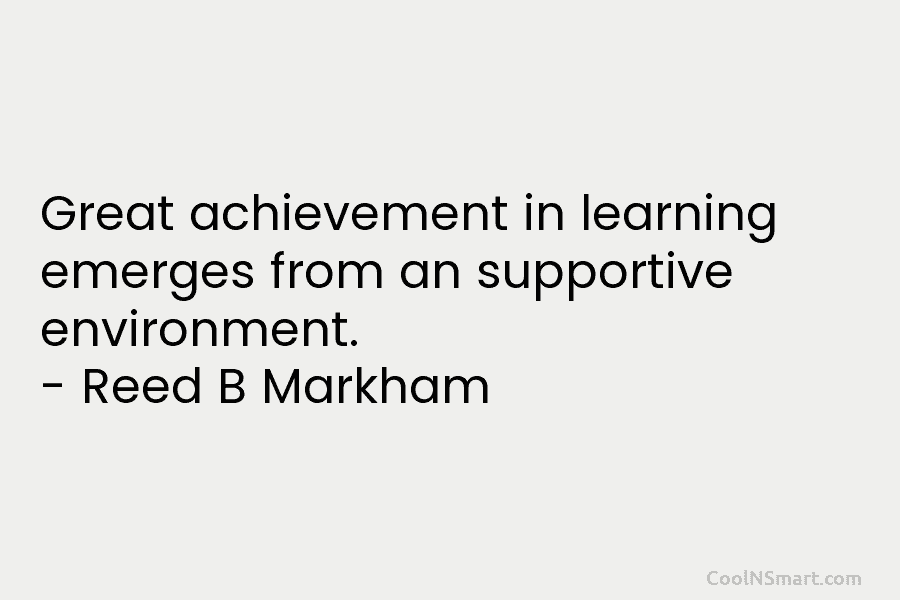 Great achievement in learning emerges from an supportive environment. – Reed B Markham