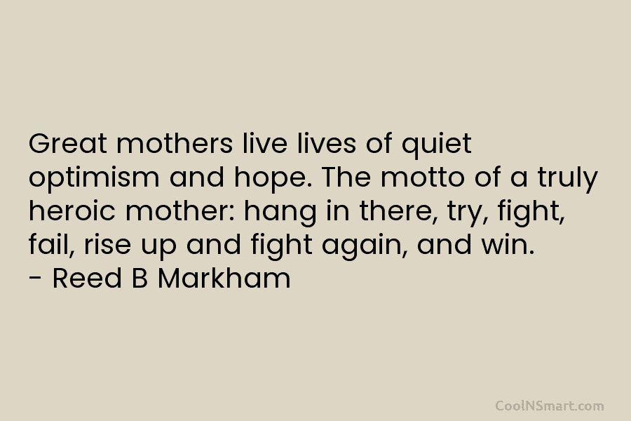 Great mothers live lives of quiet optimism and hope. The motto of a truly heroic mother: hang in there, try,...