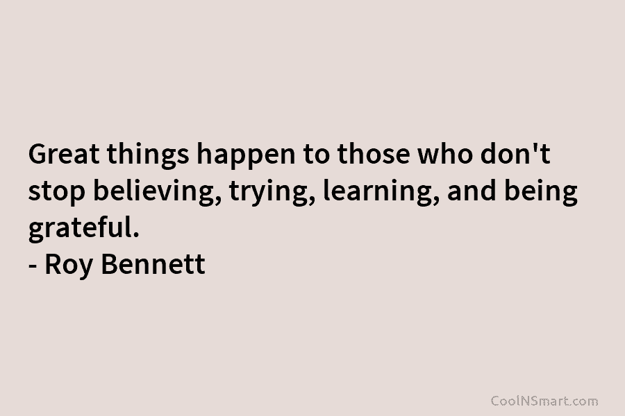 Great things happen to those who don’t stop believing, trying, learning, and being grateful. –...