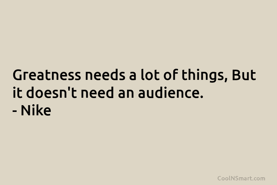 Greatness needs a lot of things, But it doesn’t need an audience. – Nike