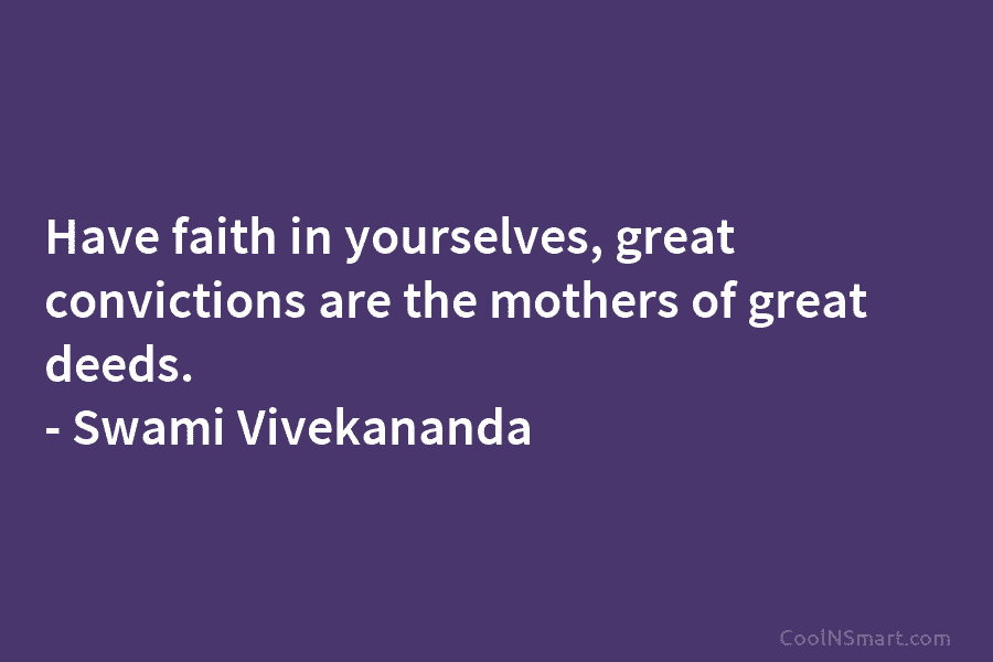 Have faith in yourselves, great convictions are the mothers of great deeds. – Swami Vivekananda