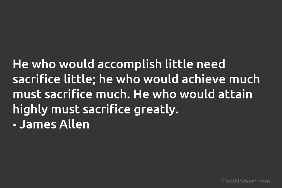 He who would accomplish little need sacrifice little; he who would achieve much must sacrifice...