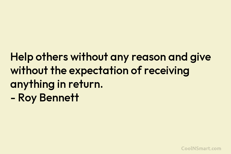Help others without any reason and give without the expectation of receiving anything in return. – Roy Bennett