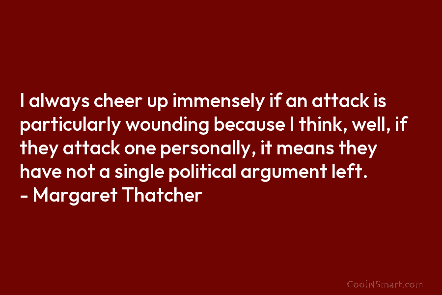 I always cheer up immensely if an attack is particularly wounding because I think, well,...