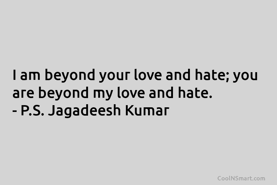 I am beyond your love and hate; you are beyond my love and hate. – P.S. Jagadeesh Kumar