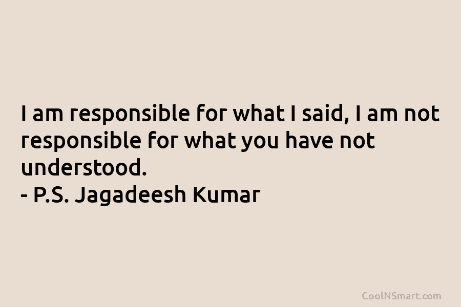 I am responsible for what I said, I am not responsible for what you have not understood. – P.S. Jagadeesh...