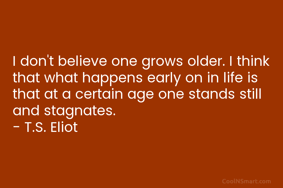 I don’t believe one grows older. I think that what happens early on in life...