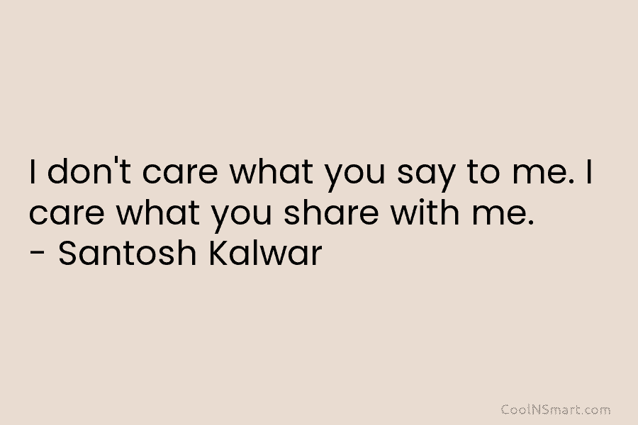 I don’t care what you say to me. I care what you share with me....