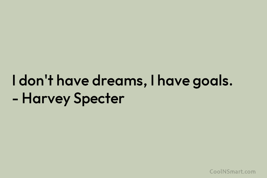 I don’t have dreams, I have goals. – Harvey Specter