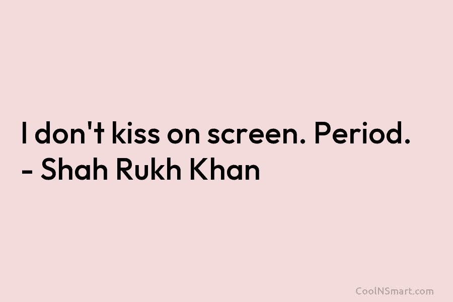 I don’t kiss on screen. Period. – Shah Rukh Khan