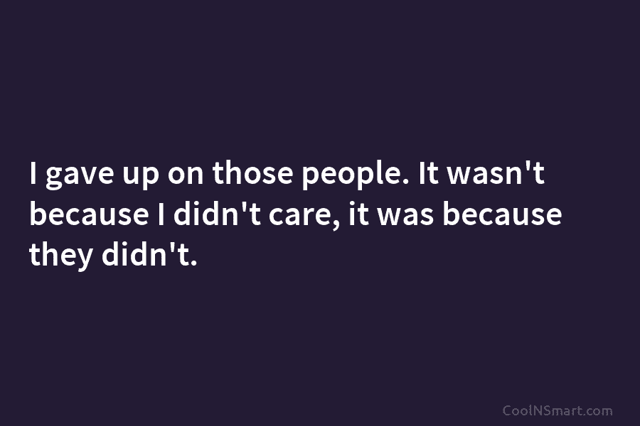 I gave up on those people. It wasn’t because I didn’t care, it was because...
