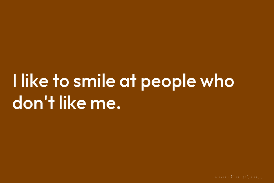 I like to smile at people who don’t like me.